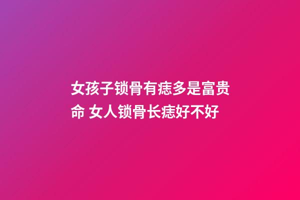 女孩子锁骨有痣多是富贵命 女人锁骨长痣好不好